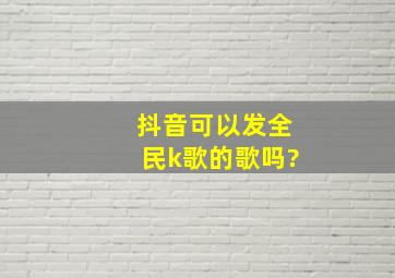 抖音可以发全民k歌的歌吗?