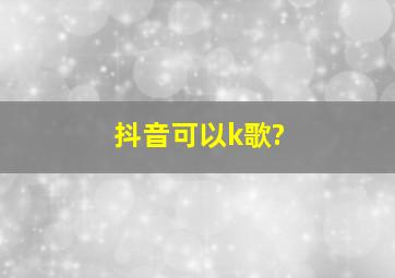 抖音可以k歌?