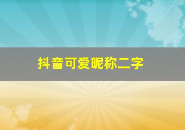 抖音可爱昵称二字