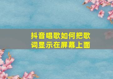 抖音唱歌如何把歌词显示在屏幕上面