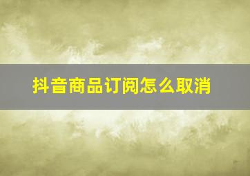 抖音商品订阅怎么取消