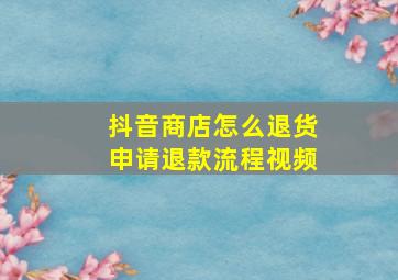 抖音商店怎么退货申请退款流程视频