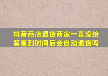 抖音商店退货商家一直没给答复到时间后会自动退货吗