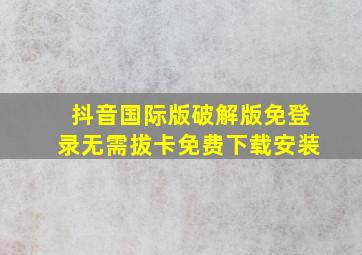 抖音国际版破解版免登录无需拔卡免费下载安装