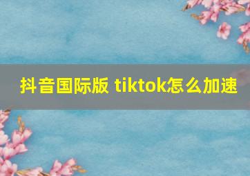 抖音国际版 tiktok怎么加速