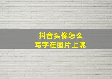 抖音头像怎么写字在图片上呢