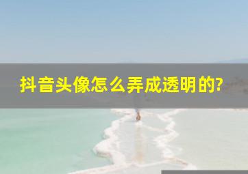 抖音头像怎么弄成透明的?