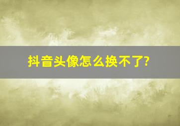 抖音头像怎么换不了?