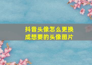 抖音头像怎么更换成想要的头像图片