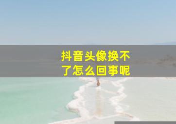 抖音头像换不了怎么回事呢