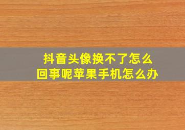 抖音头像换不了怎么回事呢苹果手机怎么办