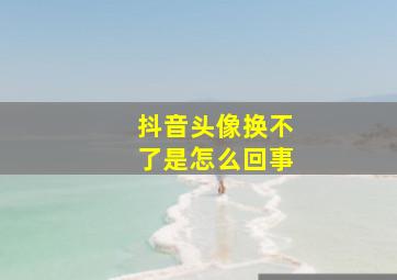 抖音头像换不了是怎么回事