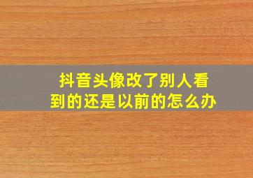 抖音头像改了别人看到的还是以前的怎么办