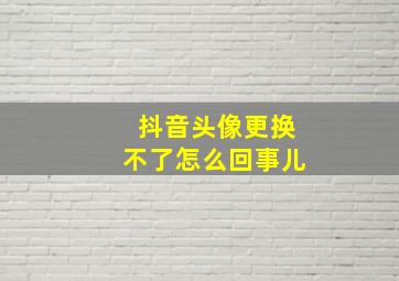 抖音头像更换不了怎么回事儿