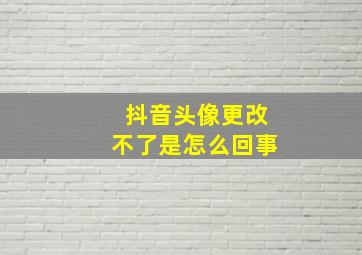 抖音头像更改不了是怎么回事