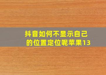 抖音如何不显示自己的位置定位呢苹果13