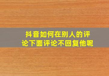 抖音如何在别人的评论下面评论不回复他呢