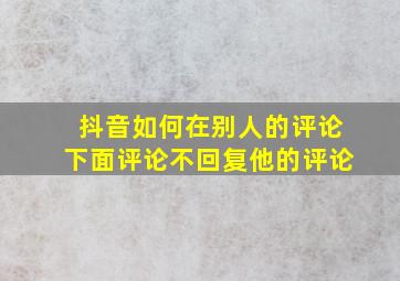 抖音如何在别人的评论下面评论不回复他的评论