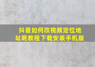 抖音如何改视频定位地址呢教程下载安装手机版