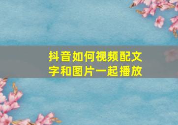 抖音如何视频配文字和图片一起播放