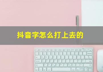 抖音字怎么打上去的