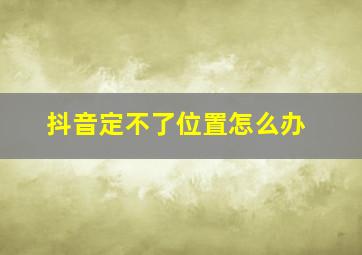 抖音定不了位置怎么办