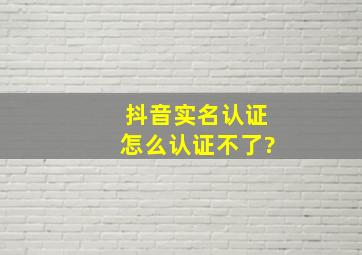 抖音实名认证怎么认证不了?