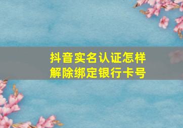 抖音实名认证怎样解除绑定银行卡号