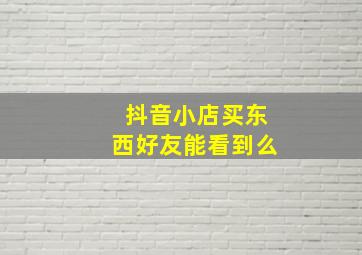 抖音小店买东西好友能看到么