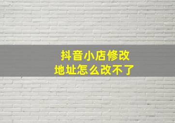 抖音小店修改地址怎么改不了