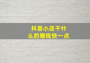 抖音小店干什么的赚钱快一点