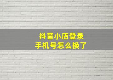 抖音小店登录手机号怎么换了