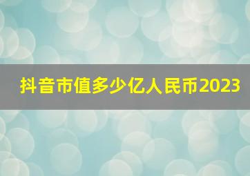 抖音市值多少亿人民币2023