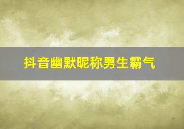 抖音幽默昵称男生霸气