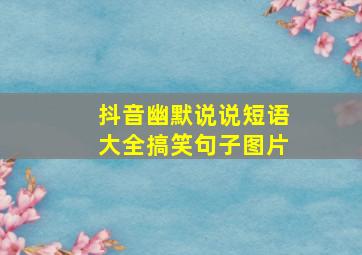 抖音幽默说说短语大全搞笑句子图片