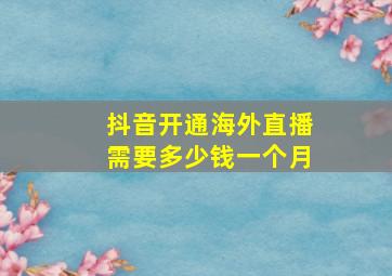 抖音开通海外直播需要多少钱一个月