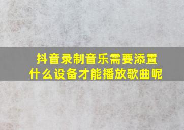 抖音录制音乐需要添置什么设备才能播放歌曲呢