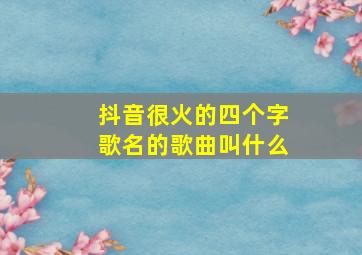 抖音很火的四个字歌名的歌曲叫什么