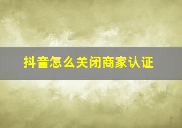 抖音怎么关闭商家认证