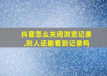 抖音怎么关闭浏览记录,别人还能看到记录吗