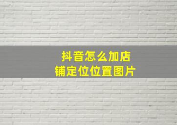 抖音怎么加店铺定位位置图片