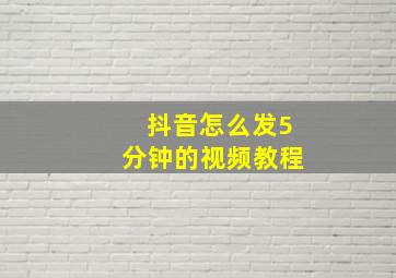 抖音怎么发5分钟的视频教程