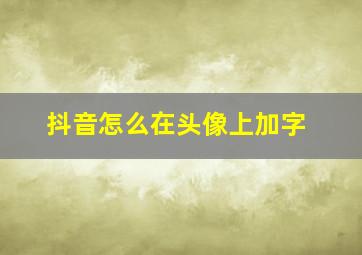 抖音怎么在头像上加字