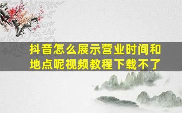 抖音怎么展示营业时间和地点呢视频教程下载不了