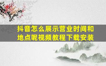 抖音怎么展示营业时间和地点呢视频教程下载安装