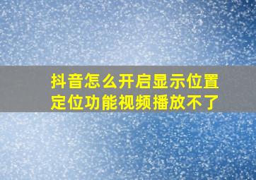 抖音怎么开启显示位置定位功能视频播放不了