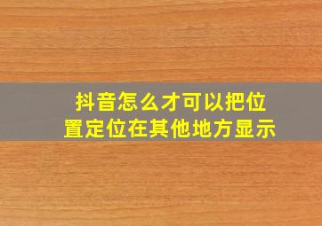 抖音怎么才可以把位置定位在其他地方显示