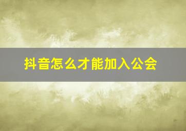 抖音怎么才能加入公会