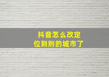 抖音怎么改定位到别的城市了