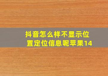 抖音怎么样不显示位置定位信息呢苹果14